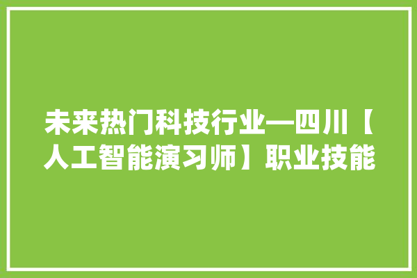 未来热门科技行业—四川【人工智能演习师】职业技能证书培训报考_相干_职业 文字写作