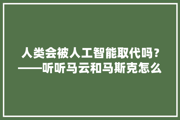 人类会被人工智能取代吗？——听听马云和马斯克怎么说_人工智能_人类 绘影字幕