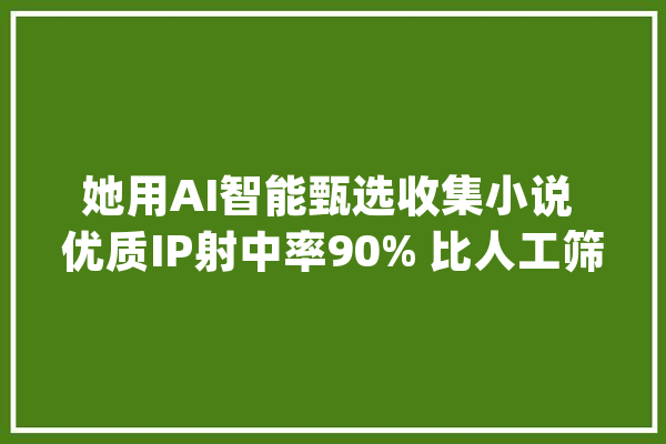 她用AI智能甄选收集小说 优质IP射中率90% 比人工筛选提升5倍效率_影视_人物 AI快讯