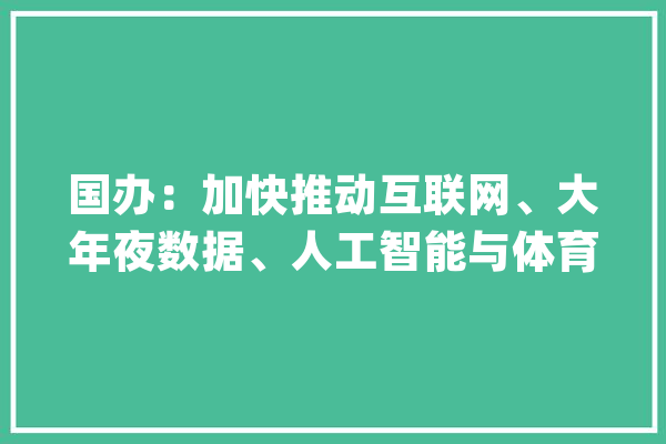 国办：加快推动互联网、大年夜数据、人工智能与体育实体经济深度融合_体育_全平易近健身