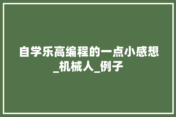 自学乐高编程的一点小感想_机械人_例子 智能写作