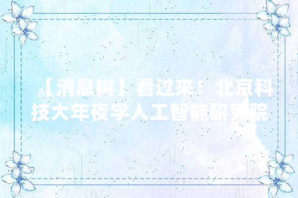 【消息树】看过来！北京科技大年夜学人工智能研究院开启人才招聘_万元_人工智能 计算机