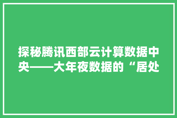 探秘腾讯西部云计算数据中央——大年夜数据的“居处”长啥样_数据_中心