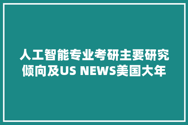 人工智能专业考研主要研究倾向及US NEWS美国大年夜学排名_之旅_人工智能 AI快讯