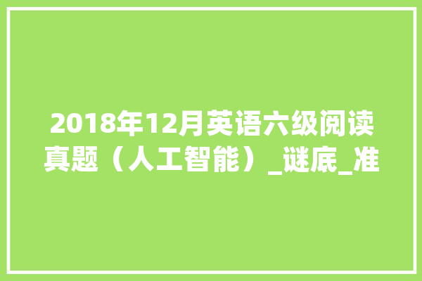 2018年12月英语六级阅读真题（人工智能）_谜底_准确