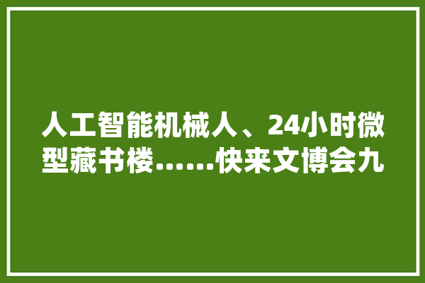 人工智能机械人、24小时微型藏书楼……快来文博会九龙坡馆“打卡”_机械人_藏书楼