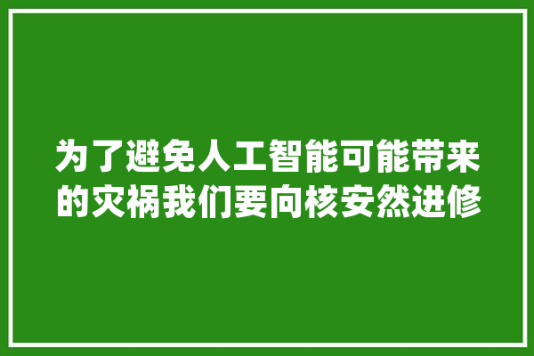 为了避免人工智能可能带来的灾祸我们要向核安然进修_人工智能_模子 智能问答