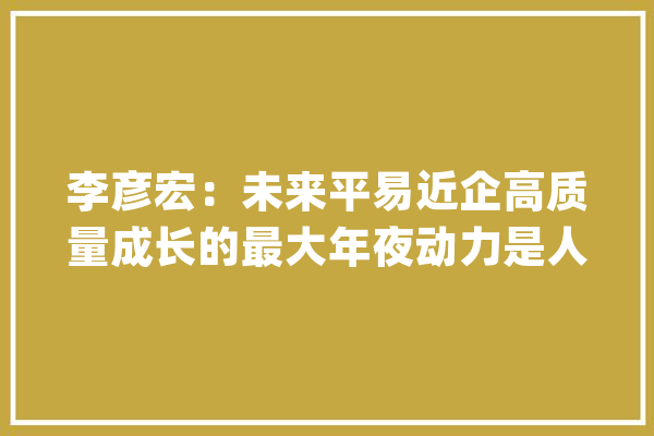 李彦宏：未来平易近企高质量成长的最大年夜动力是人工智能_技巧_互联网 AI快讯