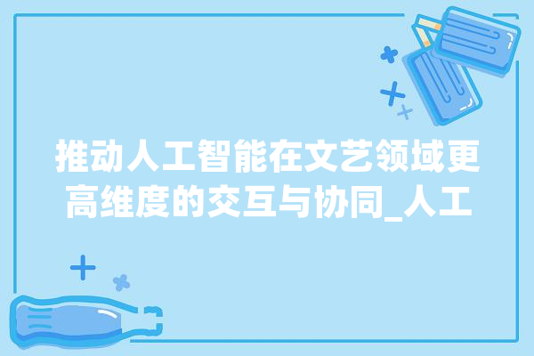 推动人工智能在文艺领域更高维度的交互与协同_人工智能_文化 文字写作
