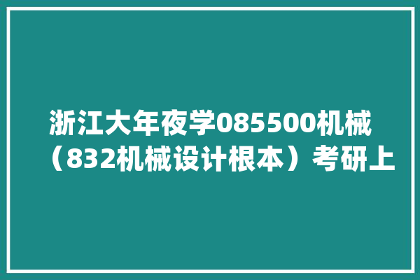 浙江大年夜学085500机械（832机械设计根本）考研上岸干货分享！_浙江年夜学_机械