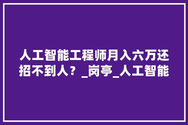 人工智能工程师月入六万还招不到人？_岗亭_人工智能