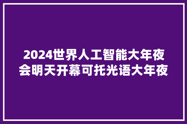 2024世界人工智能大年夜会明天开幕可托光语大年夜模型将亮相_模子_人工智能 AI快讯