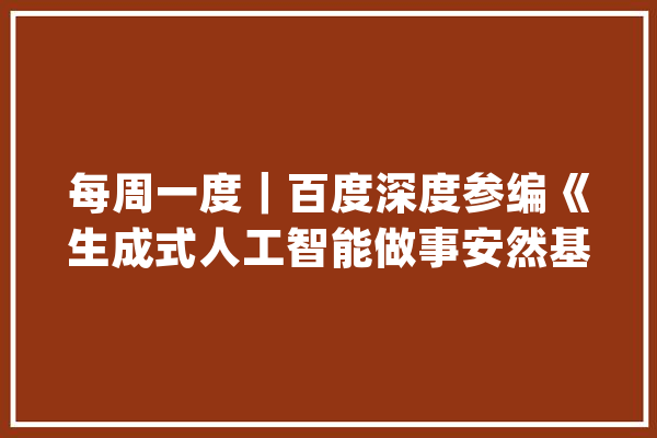 每周一度｜百度深度参编《生成式人工智能做事安然基本要求》_模子_快跑 科技快讯