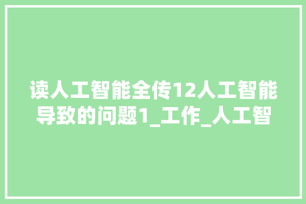读人工智能全传12人工智能导致的问题1_工作_人工智能 文字写作 读人工智能全传12人工智能导致的问题1_工作_人工智能 文字写作