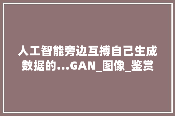 人工智能旁边互搏自己生成数据的...GAN_图像_鉴赏家 AI简讯