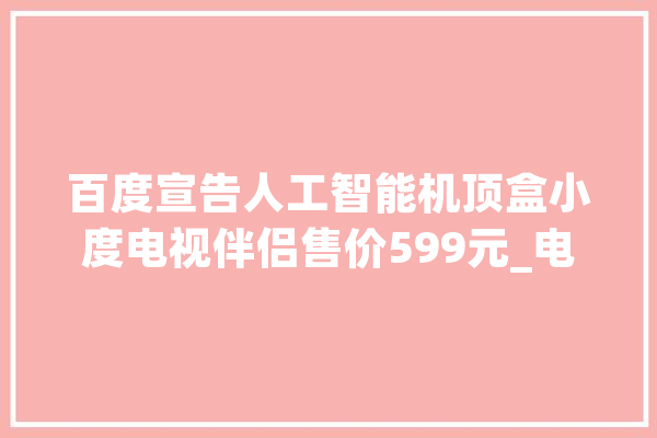 百度宣告人工智能机顶盒小度电视伴侣售价599元_电视_伴侣
