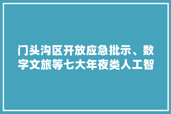 门头沟区开放应急批示、数字文旅等七大年夜类人工智能应用场景_家当_聪明 智能问答