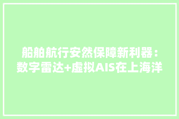 船舶航行安然保障新利器：数字雷达+虚拟AIS在上海洋山港水域应用纪实_船舶_目的 云服务