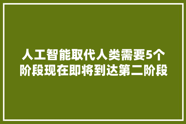 人工智能取代人类需要5个阶段现在即将到达第二阶段_技巧_人类 智能助手
