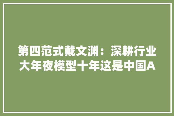 第四范式戴文渊：深耕行业大年夜模型十年这是中国AI市场的风口 | 涌现36人_模子_行业 绘影字幕