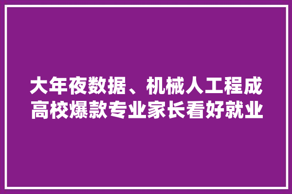 大年夜数据、机械人工程成高校爆款专业家长看好就业和薪资前景_人工智能_家当 云服务