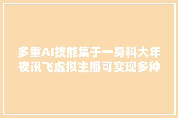 多重AI技能集于一身科大年夜讯飞虚拟主播可实现多种措辞直播_科年夜_人工智能