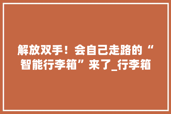解放双手！会自己走路的“智能行李箱”来了_行李箱_乘客
