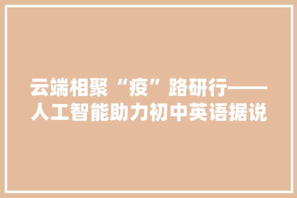 云端相聚“疫”路研行——人工智能助力初中英语据说传授教化_英语_技巧 智能问答