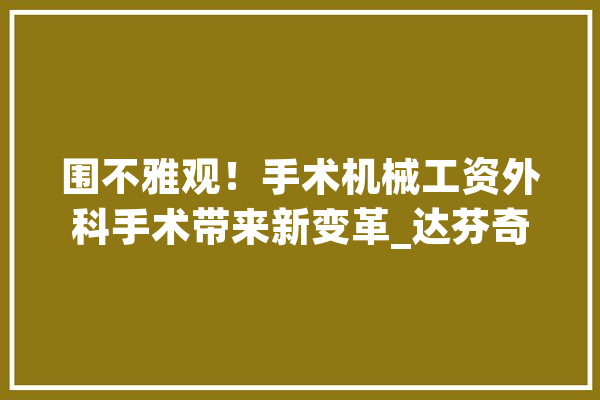 围不雅观！手术机械工资外科手术带来新变革_达芬奇_机械人