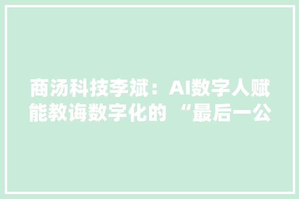 商汤科技李斌：AI数字人赋能教诲数字化的 “最后一公里”_商汤_数字 计算机