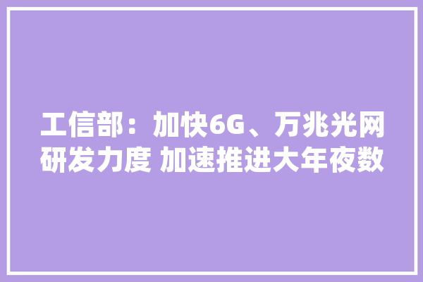 工信部：加快6G、万兆光网研发力度 加速推进大年夜数据、人工智能等研发应用_人工智能_数据