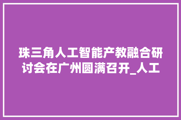 珠三角人工智能产教融合研讨会在广州圆满召开_人工智能_清华年夜学