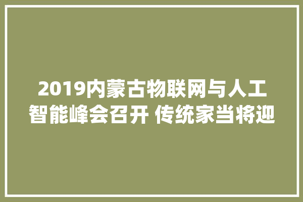 2019内蒙古物联网与人工智能峰会召开 传统家当将迎新机遇_和林格尔_技巧 智能写作