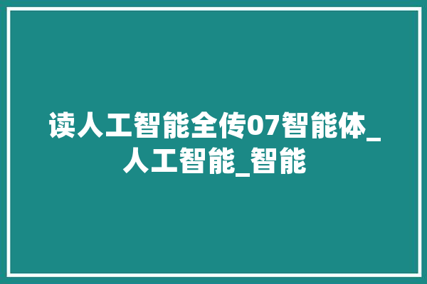 读人工智能全传07智能体_人工智能_智能 智能写作 读人工智能全传07智能体_人工智能_智能 智能写作