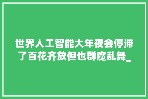 世界人工智能大年夜会停滞了百花齐放但也群魔乱舞_让人_就像 智能写作