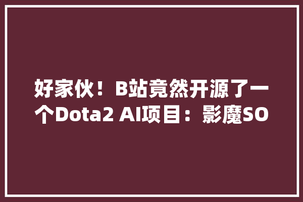 好家伙！B站竟然开源了一个Dota2 AI项目：影魔SOLO智能体_项目_庞杂 绘影字幕