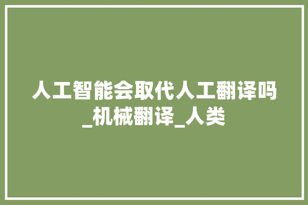 人工智能会取代人工翻译吗_机械翻译_人类 智能写作