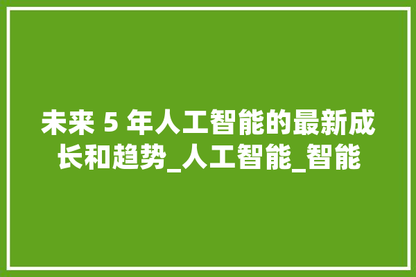 未来 5 年人工智能的最新成长和趋势_人工智能_智能 绘影字幕
