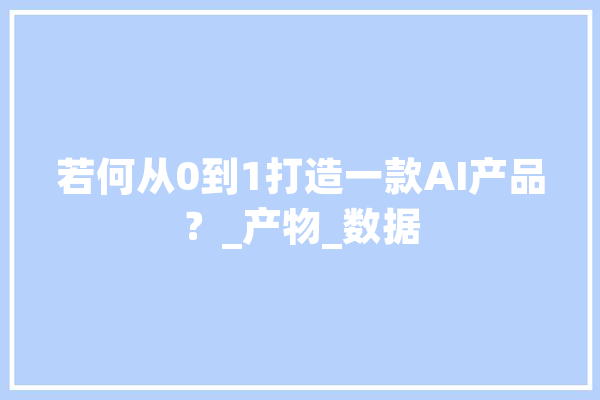 若何从0到1打造一款AI产品？_产物_数据 绘影字幕