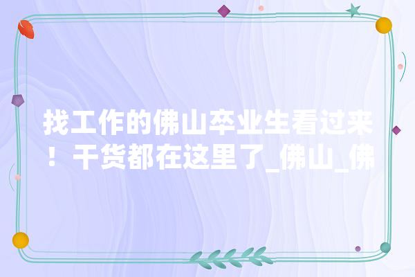 找工作的佛山卒业生看过来！干货都在这里了_佛山_佛山市 AI简讯