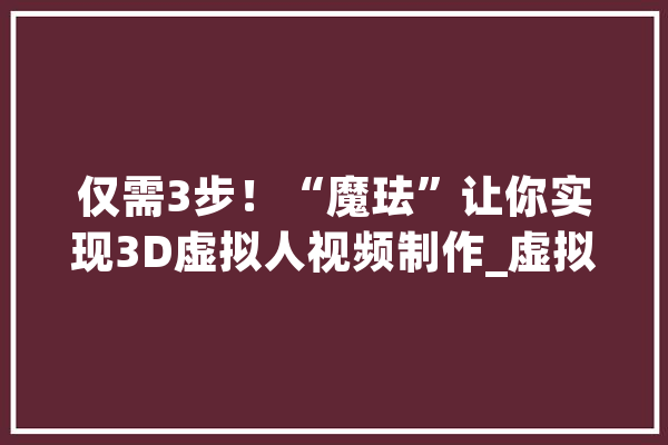 仅需3步！“魔珐”让你实现3D虚拟人视频制作_虚拟人_赛道