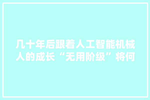 几十年后跟着人工智能机械人的成长“无用阶级”将何去何从_机械人_工人
