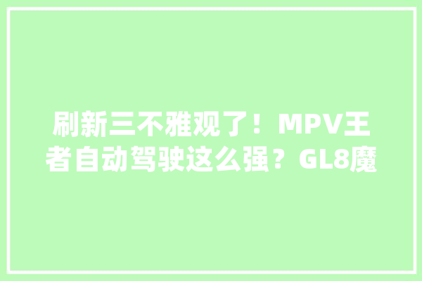 刷新三不雅观了！MPV王者自动驾驶这么强？GL8魔鬼测试造诣公布_功效_测试 文字写作
