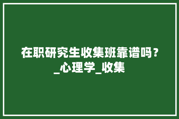 在职研究生收集班靠谱吗？_心理学_收集 智能写作