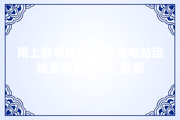 用上数字技能 西宁变电站运维更智能_西宁_智能