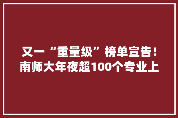 又一“重量级”榜单宣告！南师大年夜超100个专业上榜这个专业居全国第1_南京师范年夜学_专业 绘影字幕