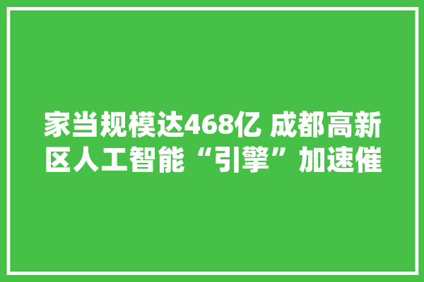 家当规模达468亿 成都高新区人工智能“引擎”加速催生新质分娩力_人工智能_成都 AI简讯