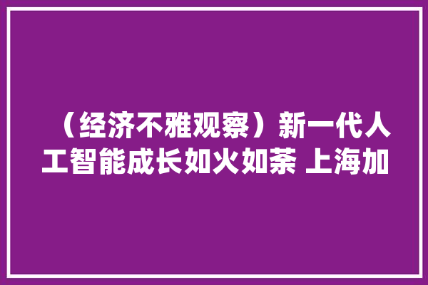 （经济不雅观察）新一代人工智能成长如火如荼 上海加速培植立异“苗圃”_人工智能_家当 计算机