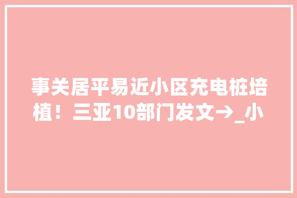 事关居平易近小区充电桩培植！三亚10部门发文→_小区_工作 智能助手