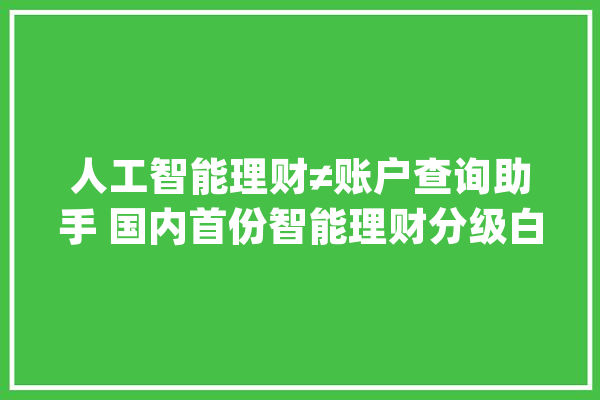 人工智能理财≠账户查询助手 国内首份智能理财分级白皮书宣告_用户_智能 AI简讯